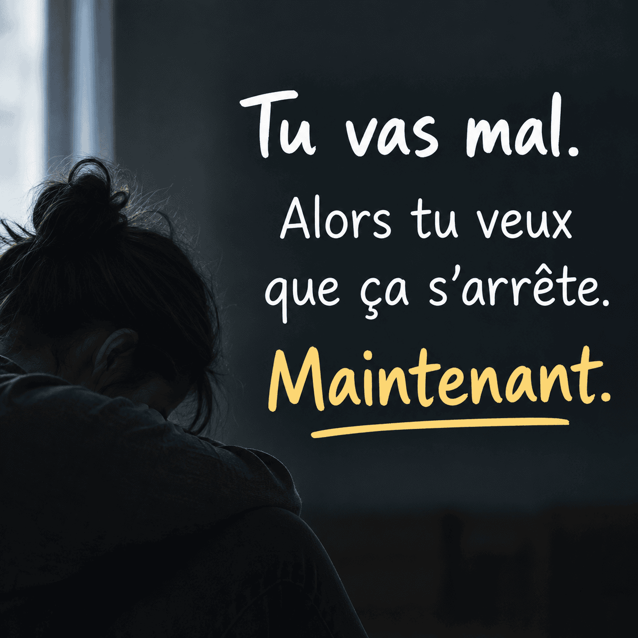 Tu vas mal. Alors tu veux que ça s’arrête. Maintenant.